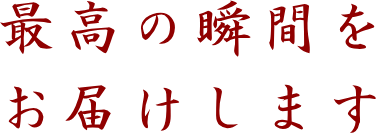 最高の瞬間をお届けします